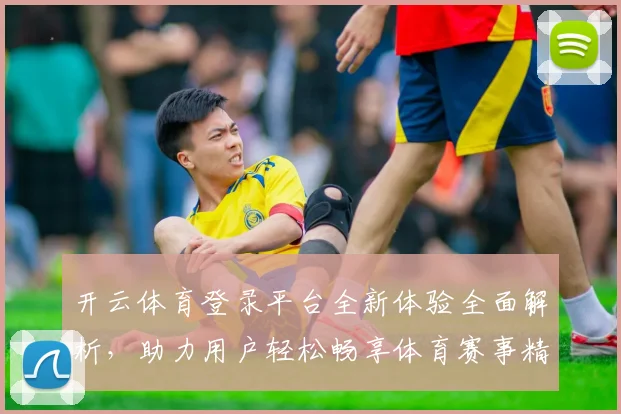 开云体育登录平台全新体验全面解析，助力用户轻松畅享体育赛事精彩直播