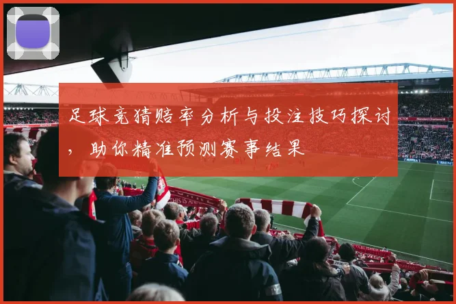 足球竞猜赔率分析与投注技巧探讨，助你精准预测赛事结果