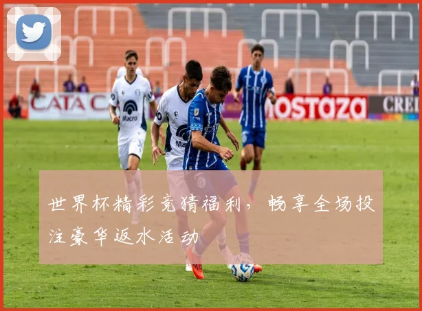 世界杯精彩竞猜福利，畅享全场投注豪华返水活动