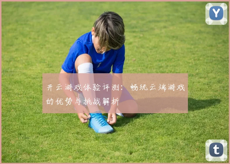 开云游戏体验评测：畅玩云端游戏的优势与挑战解析