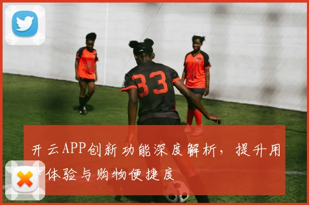 开云APP创新功能深度解析，提升用户体验与购物便捷度