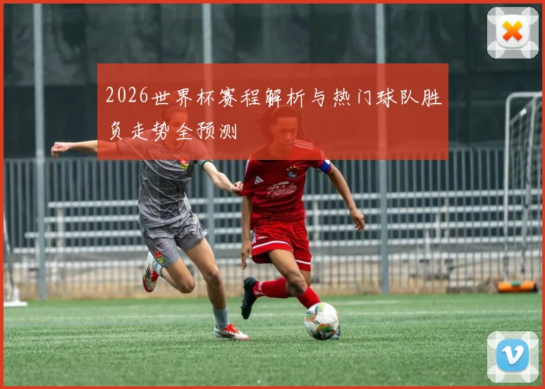 2026世界杯赛程解析与热门球队胜负走势全预测