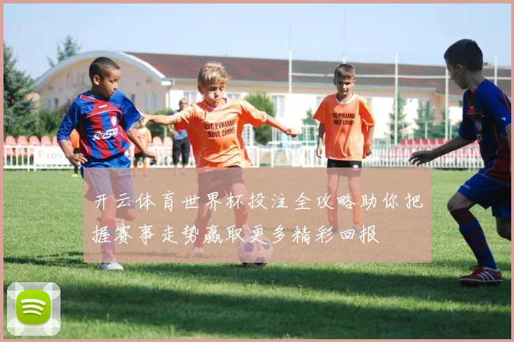 开云体育世界杯投注全攻略助你把握赛事走势赢取更多精彩回报