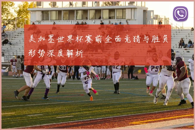 美加墨世界杯赛前全面竞猜与胜负形势深度解析