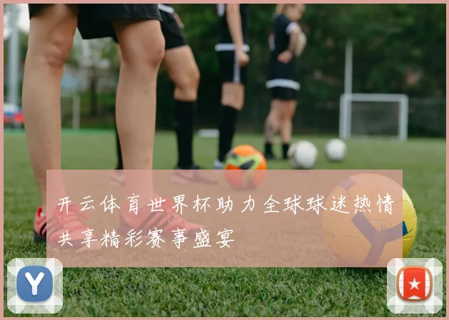 开云体育世界杯助力全球球迷热情共享精彩赛事盛宴
