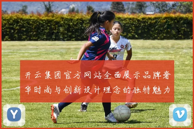 开云集团官方网站全面展示品牌奢华时尚与创新设计理念的独特魅力