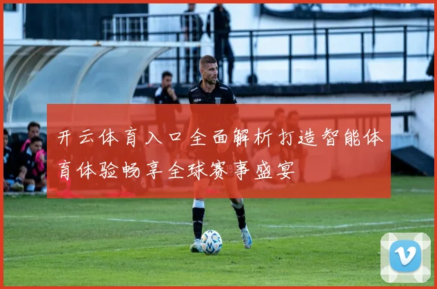开云体育入口全面解析打造智能体育体验畅享全球赛事盛宴