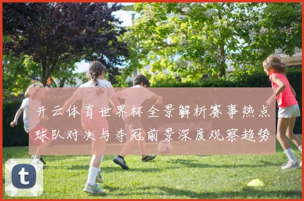 开云体育世界杯全景解析赛事热点球队对决与夺冠前景深度观察趋势
