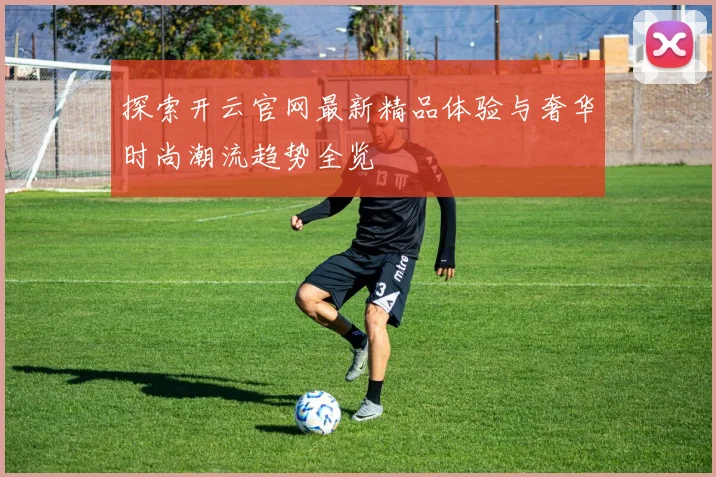 探索开云官网最新精品体验与奢华时尚潮流趋势全览