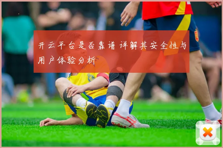 开云平台是否靠谱 详解其安全性与用户体验分析