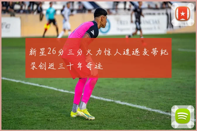 新星26分三分火力惊人追逐麦蒂纪录创近三十年奇迹
