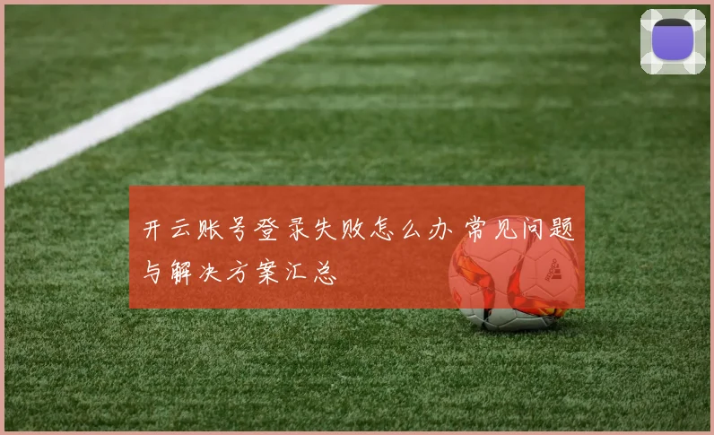 开云账号登录失败怎么办 常见问题与解决方案汇总