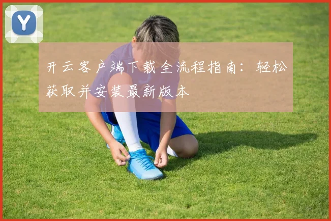 开云客户端下载全流程指南：轻松获取并安装最新版本