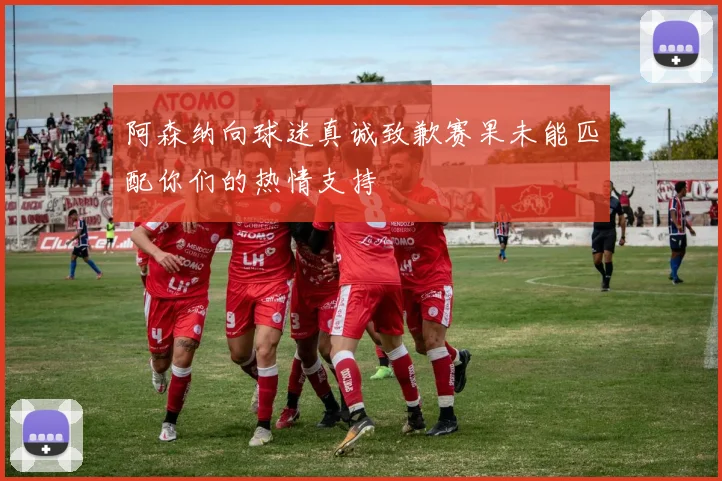 阿森纳向球迷真诚致歉赛果未能匹配你们的热情支持