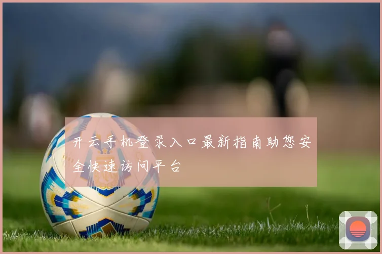 开云手机登录入口最新指南助您安全快速访问平台