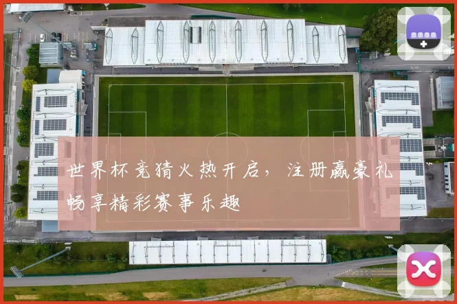 世界杯竞猜火热开启，注册赢豪礼畅享精彩赛事乐趣