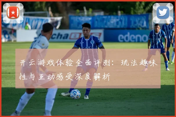开云游戏体验全面评测：玩法趣味性与互动感受深度解析