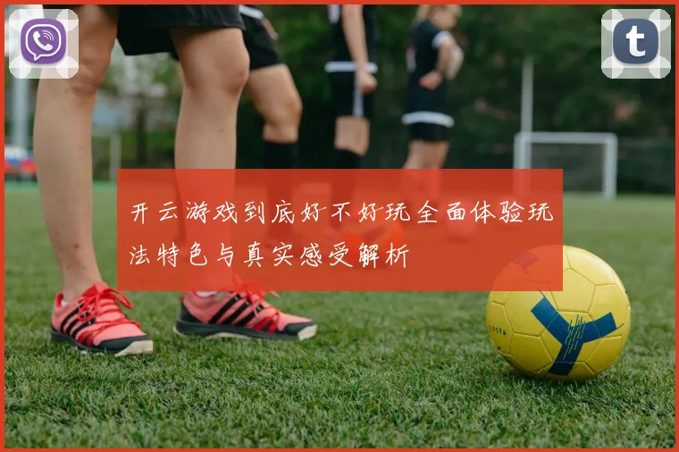 开云游戏到底好不好玩全面体验玩法特色与真实感受解析