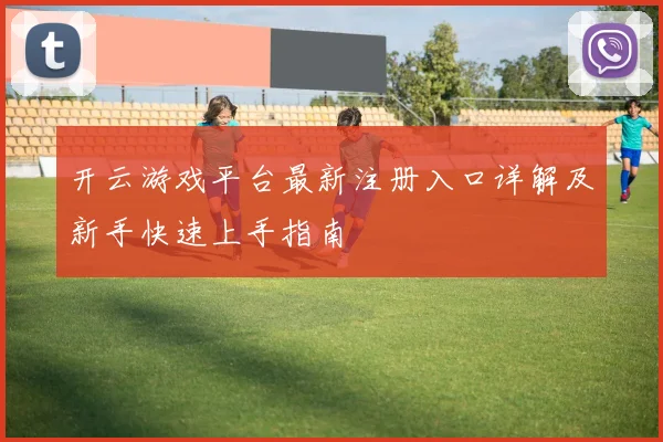 开云游戏平台最新注册入口详解及新手快速上手指南
