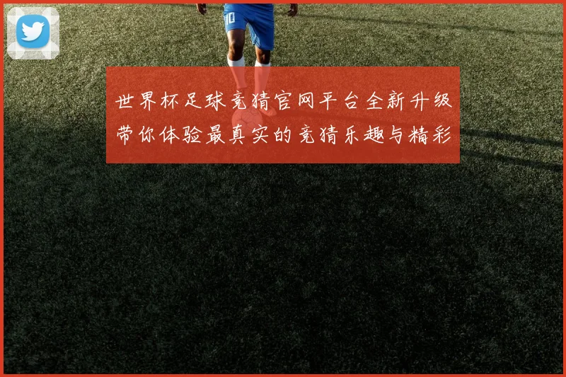 世界杯足球竞猜官网平台全新升级带你体验最真实的竞猜乐趣与精彩赛事