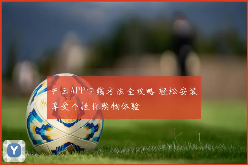 开云APP下载方法全攻略 轻松安装享受个性化购物体验