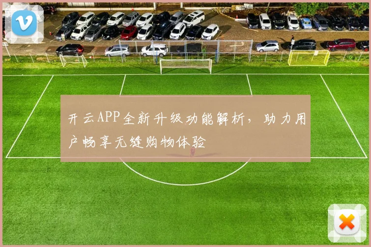 开云APP全新升级功能解析，助力用户畅享无缝购物体验
