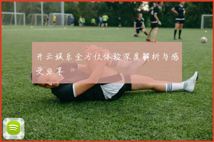 开云娱乐全方位体验深度解析与感受分享
