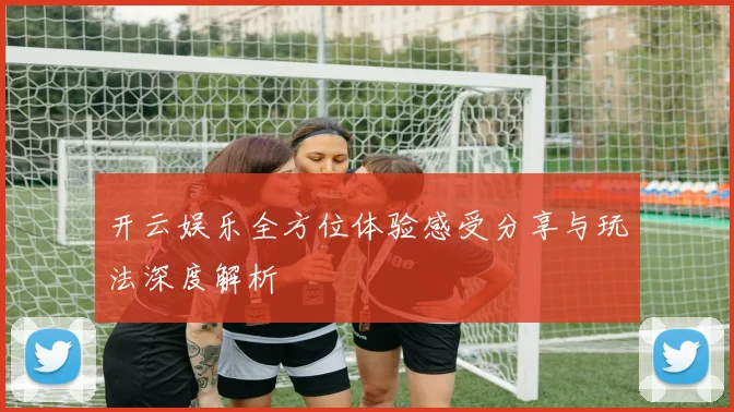 开云娱乐全方位体验感受分享与玩法深度解析