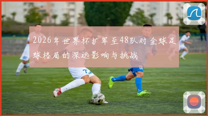 2026年世界杯扩军至48队对全球足球格局的深远影响与挑战