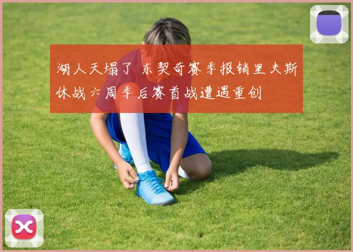 湖人天塌了 东契奇赛季报销里夫斯休战六周季后赛首战遭遇重创