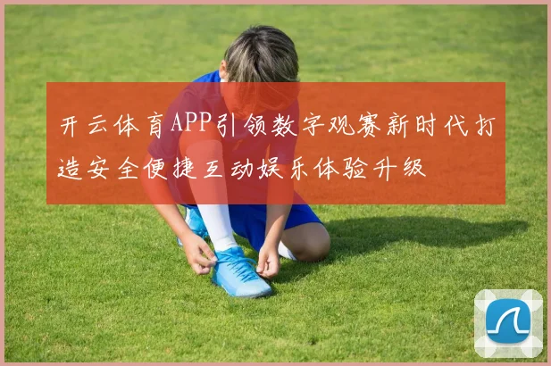 开云体育APP引领数字观赛新时代打造安全便捷互动娱乐体验升级