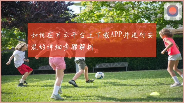 如何在开云平台上下载APP并进行安装的详细步骤解析