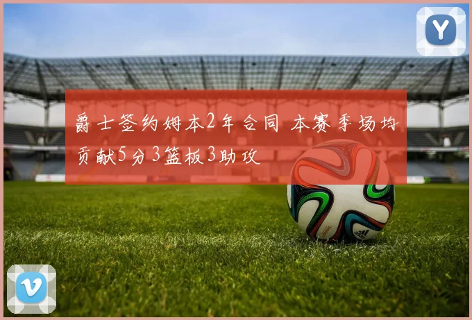 爵士签约姆本2年合同 本赛季场均贡献5分3篮板3助攻