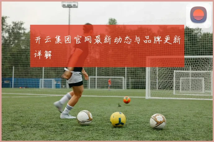 开云集团官网最新动态与品牌更新详解