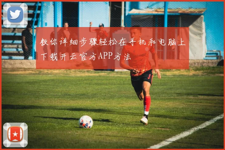 教你详细步骤轻松在手机和电脑上下载开云官方APP方法