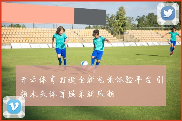 开云体育打造全新电竞体验平台 引领未来体育娱乐新风潮