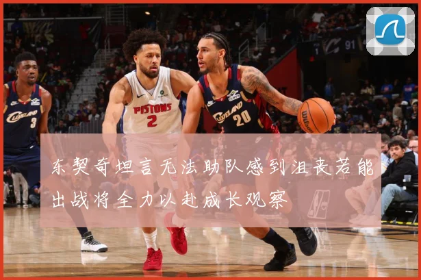 东契奇坦言无法助队感到沮丧若能出战将全力以赴成长观察