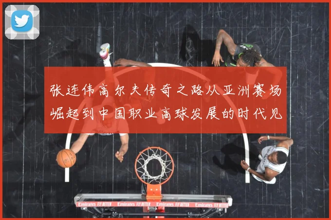 张连伟高尔夫传奇之路从亚洲赛场崛起到中国职业高球发展的时代见证者