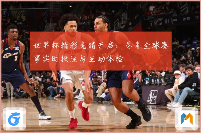 世界杯精彩竞猜开启，尽享全球赛事实时投注与互动体验