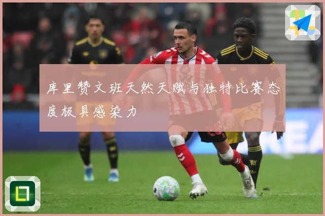 库里赞文班天然天赋与独特比赛态度极具感染力