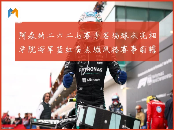 阿森纳二六二七赛季客场球衣亮相学院海军蓝红黄点缀风格赛事前瞻