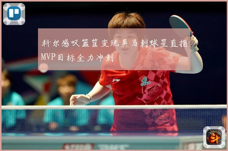 科尔感叹篮筐变玩具马刺球星直指MVP目标全力冲刺