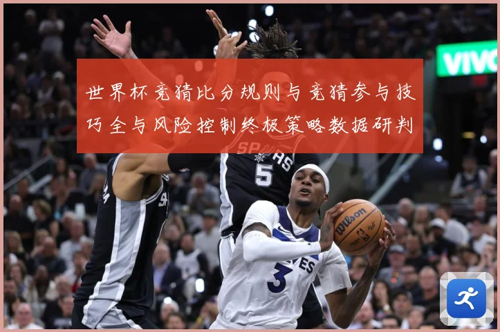 世界杯竞猜比分规则与竞猜参与技巧全与风险控制终极策略数据研判