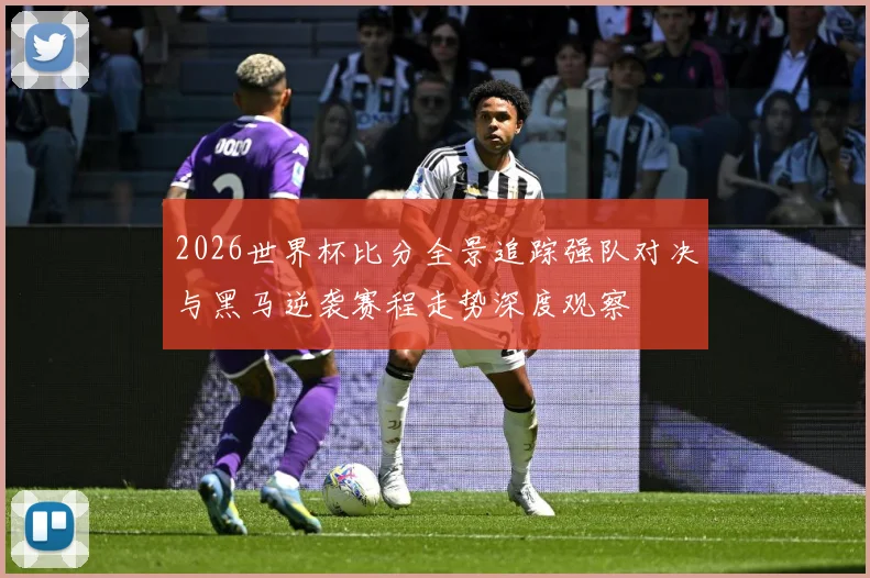 2026世界杯比分全景追踪强队对决与黑马逆袭赛程走势深度观察