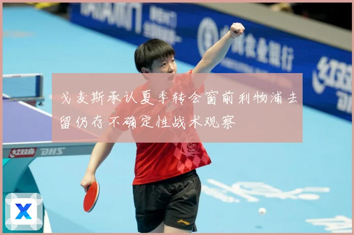 戈麦斯承认夏季转会窗前利物浦去留仍存不确定性战术观察