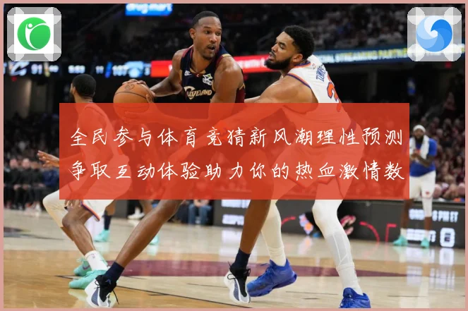 全民参与体育竞猜新风潮理性预测争取互动体验助力你的热血激情数据研判