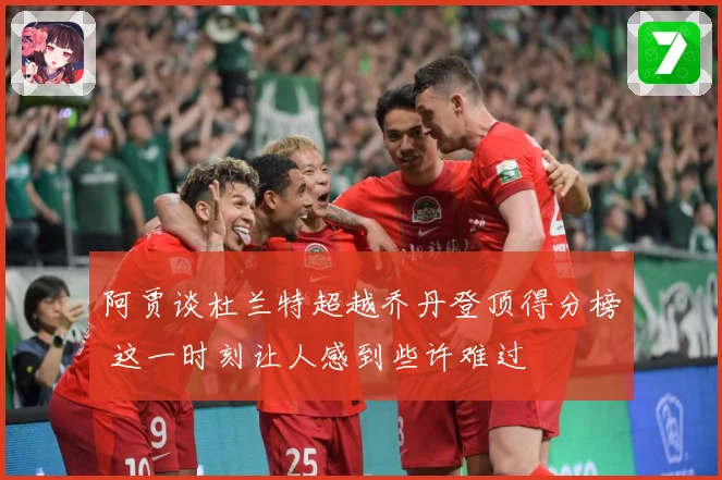 阿贾谈杜兰特超越乔丹登顶得分榜 这一时刻让人感到些许难过