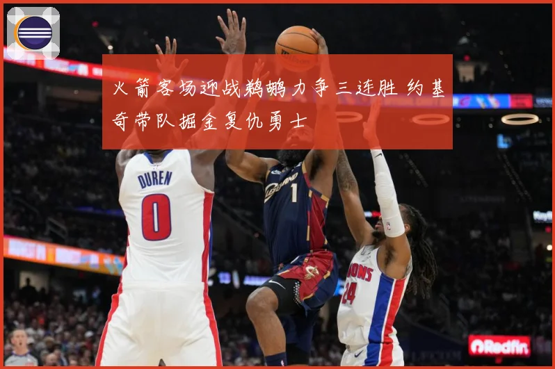火箭客场迎战鹈鹕力争三连胜 约基奇带队掘金复仇勇士