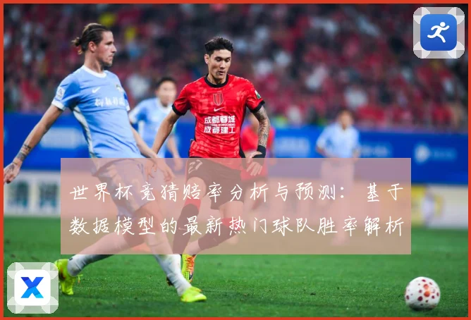 世界杯竞猜赔率分析与预测：基于数据模型的最新热门球队胜率解析