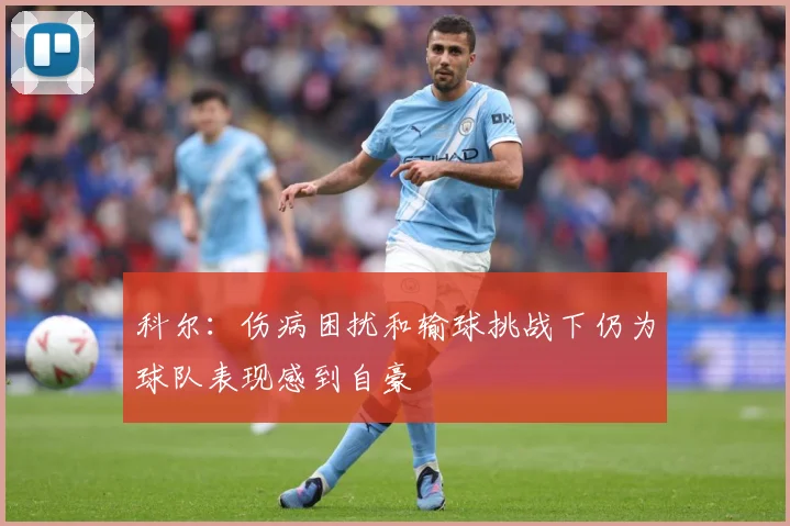 科尔：伤病困扰和输球挑战下仍为球队表现感到自豪